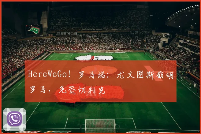HereWeGo！罗马诺：尤文图斯截胡罗马，免签切利克