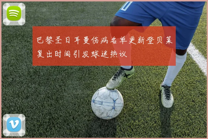 巴黎圣日耳曼伤病名单更新登贝莱复出时间引发球迷热议