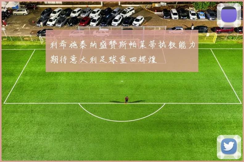 利希施泰纳盛赞斯帕莱蒂执教能力期待意大利足球重回辉煌