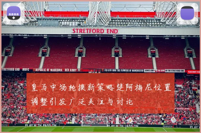皇马中场轮换新策略楚阿梅尼位置调整引发广泛关注与讨论