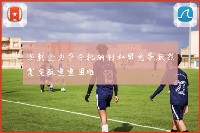 热刺全力争夺托纳利加盟竞争激烈需克服重重困难