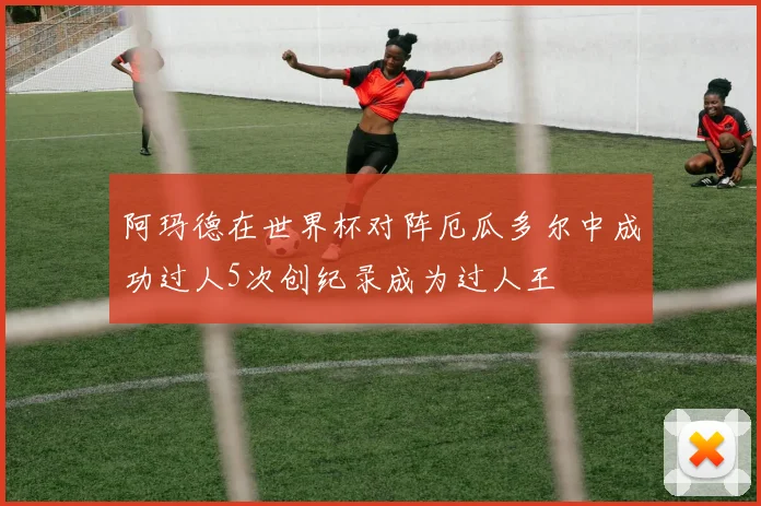 阿玛德在世界杯对阵厄瓜多尔中成功过人5次创纪录成为过人王