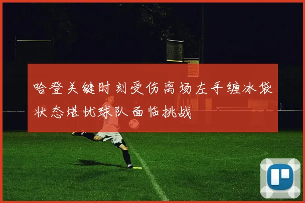 哈登关键时刻受伤离场左手缠冰袋状态堪忧球队面临挑战