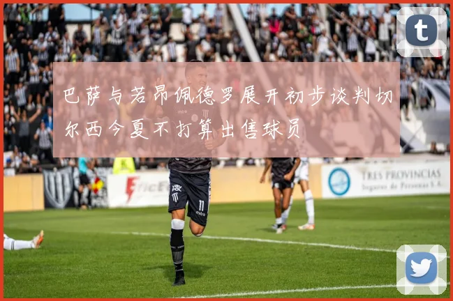 巴萨与若昂佩德罗展开初步谈判切尔西今夏不打算出售球员