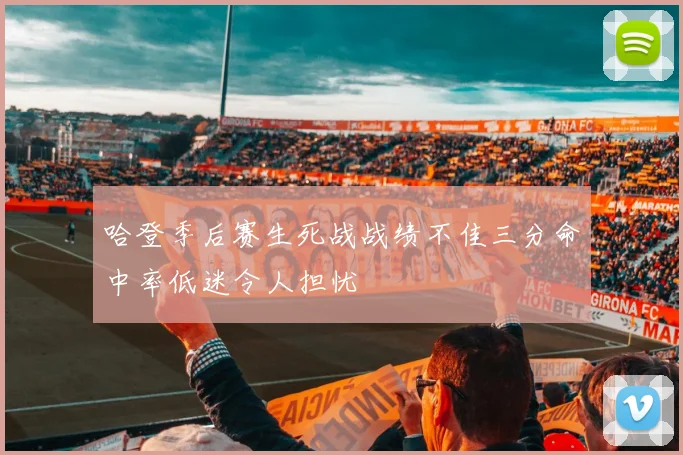 哈登季后赛生死战战绩不佳三分命中率低迷令人担忧