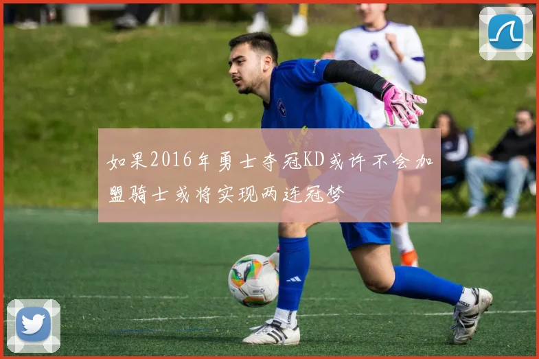 如果2016年勇士夺冠KD或许不会加盟骑士或将实现两连冠梦