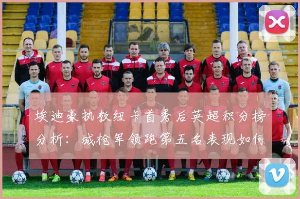 埃迪豪执教纽卡首秀后英超积分榜分析：城枪军领跑第五名表现如何