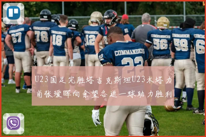 U23国足完胜塔吉克斯坦U23木塔力甫张瑷晖向余望各进一球助力胜利