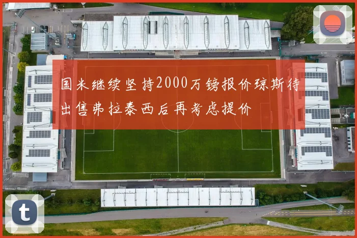 国米继续坚持2000万镑报价琼斯待出售弗拉泰西后再考虑提价