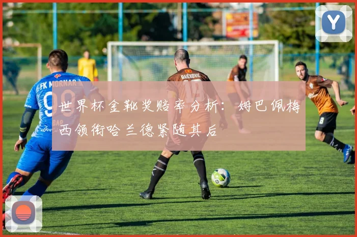 世界杯金靴奖赔率分析：姆巴佩梅西领衔哈兰德紧随其后