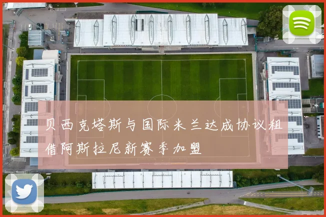 贝西克塔斯与国际米兰达成协议租借阿斯拉尼新赛季加盟