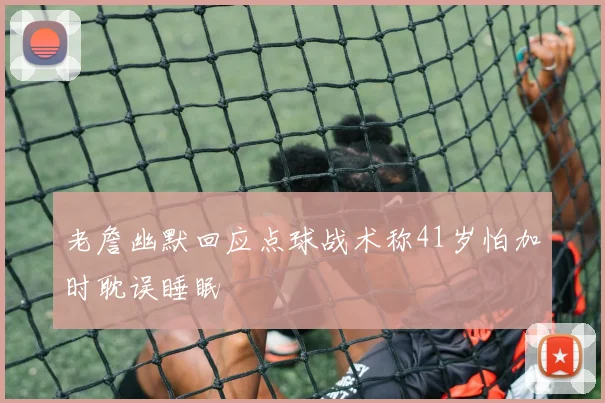 老詹幽默回应点球战术称41岁怕加时耽误睡眠