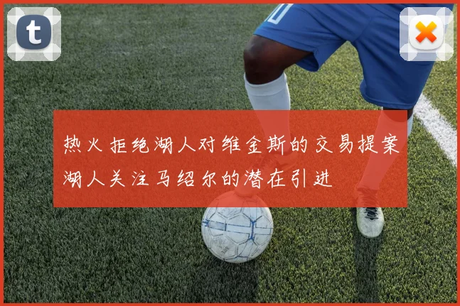热火拒绝湖人对维金斯的交易提案湖人关注马绍尔的潜在引进