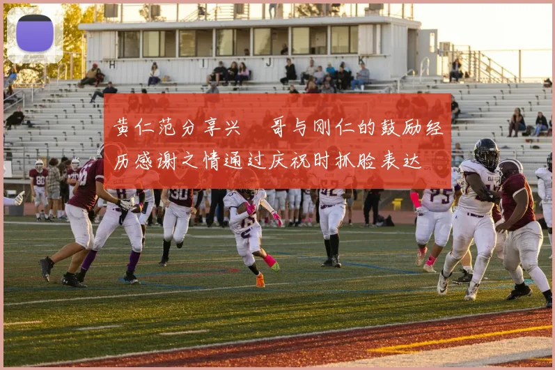黄仁范分享兴慜哥与刚仁的鼓励经历感谢之情通过庆祝时抓脸表达