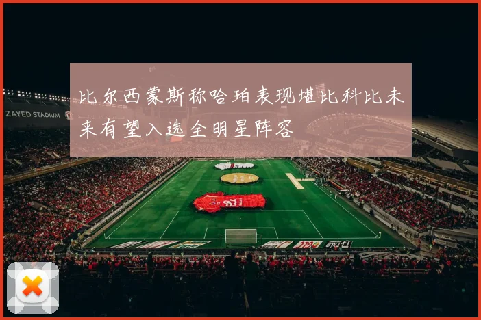 比尔西蒙斯称哈珀表现堪比科比未来有望入选全明星阵容