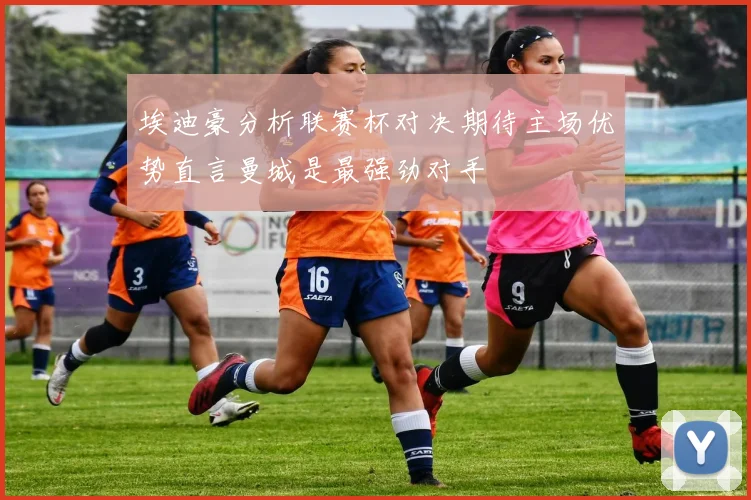 埃迪豪分析联赛杯对决期待主场优势直言曼城是最强劲对手