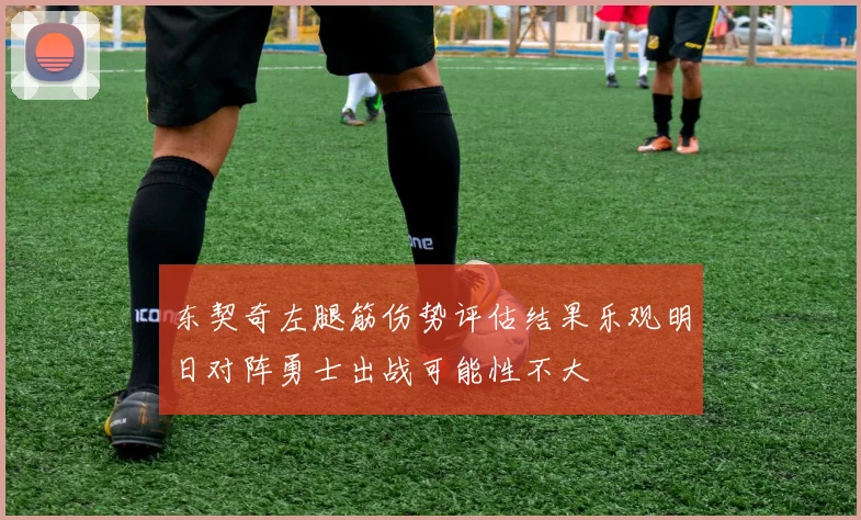 东契奇左腿筋伤势评估结果乐观明日对阵勇士出战可能性不大