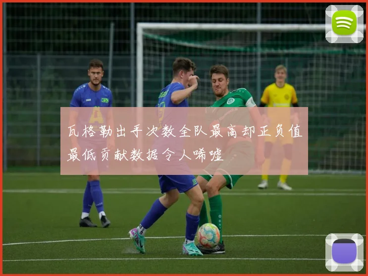 瓦格勒出手次数全队最高却正负值最低贡献数据令人唏嘘