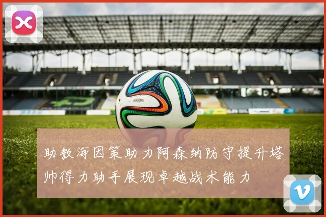 助教海因策助力阿森纳防守提升塔帅得力助手展现卓越战术能力