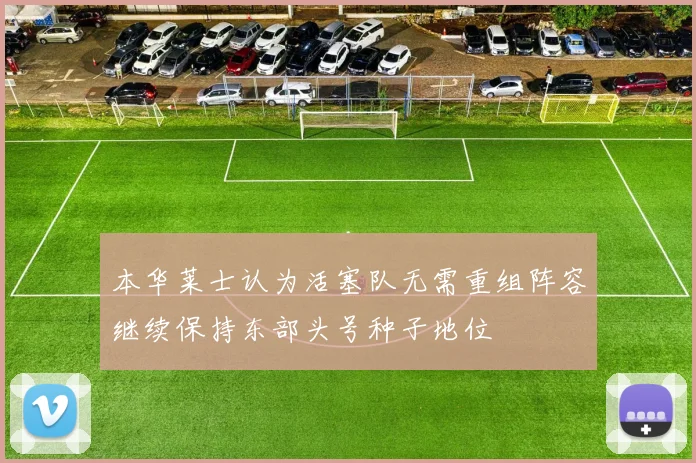 本华莱士认为活塞队无需重组阵容继续保持东部头号种子地位