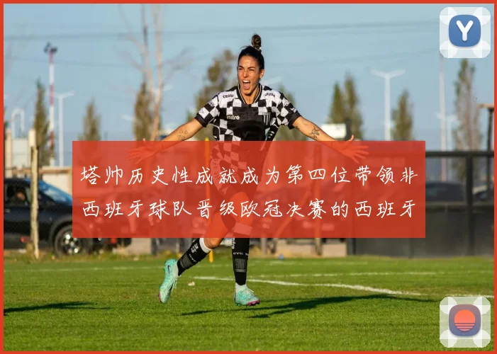 塔帅历史性成就成为第四位带领非西班牙球队晋级欧冠决赛的西班牙教练