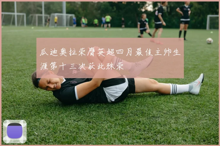 瓜迪奥拉荣膺英超四月最佳主帅生涯第十三次获此殊荣
