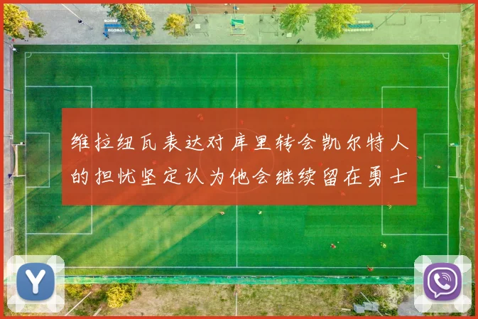 维拉纽瓦表达对库里转会凯尔特人的担忧坚定认为他会继续留在勇士队