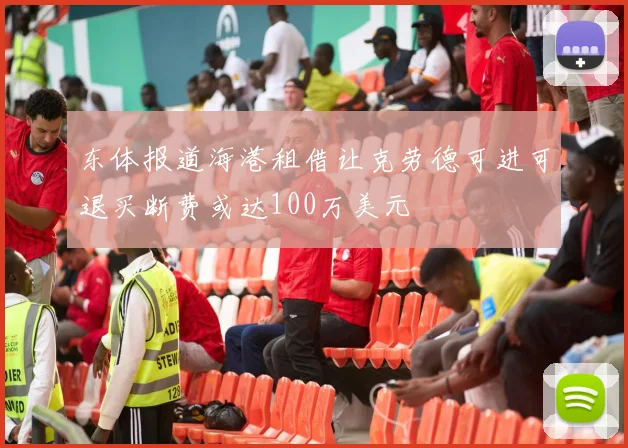 东体报道海港租借让克劳德可进可退买断费或达100万美元