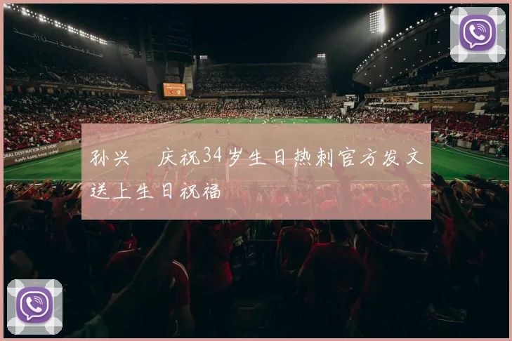 孙兴慜庆祝34岁生日热刺官方发文送上生日祝福