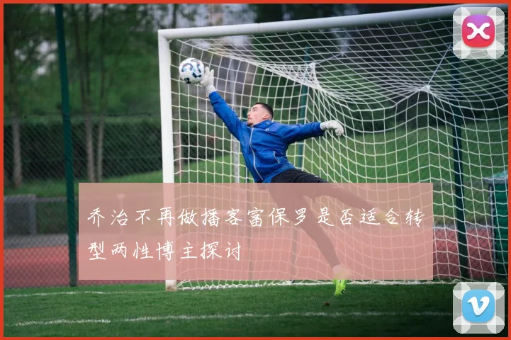 乔治不再做播客富保罗是否适合转型两性博主探讨