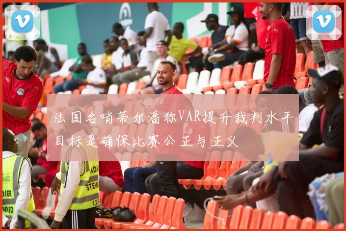 法国名哨蒂尔潘称VAR提升裁判水平目标是确保比赛公正与正义