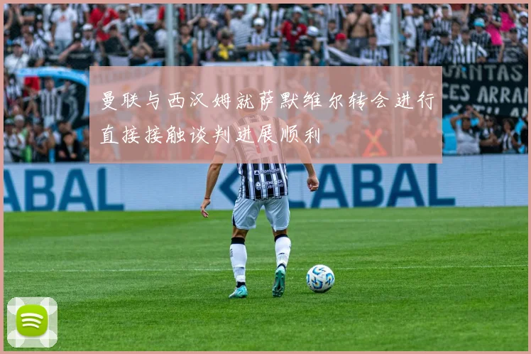 曼联与西汉姆就萨默维尔转会进行直接接触谈判进展顺利