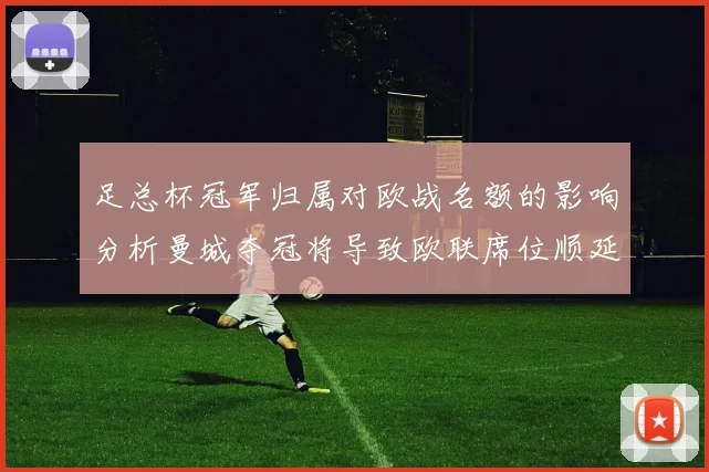 足总杯冠军归属对欧战名额的影响分析曼城夺冠将导致欧联席位顺延