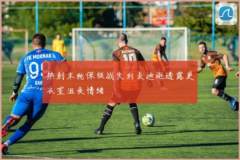 热刺末轮保级战失利麦迪逊透露更衣室沮丧情绪