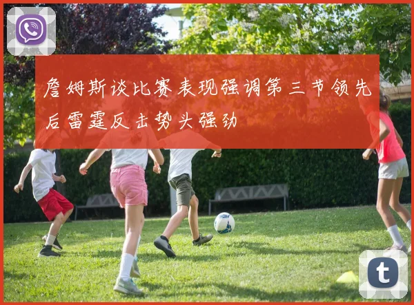 詹姆斯谈比赛表现强调第三节领先后雷霆反击势头强劲