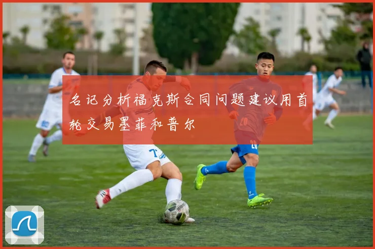 名记分析福克斯合同问题建议用首轮交易墨菲和普尔