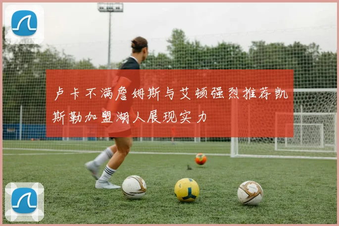 卢卡不满詹姆斯与艾顿强烈推荐凯斯勒加盟湖人展现实力