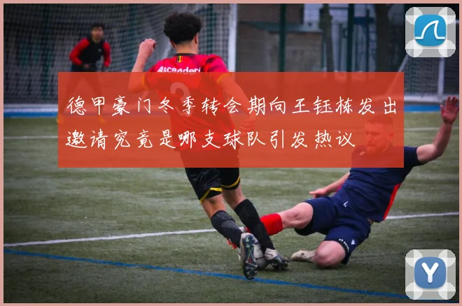 德甲豪门冬季转会期向王钰栋发出邀请究竟是哪支球队引发热议
