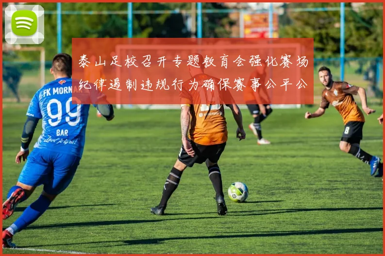 泰山足校召开专题教育会强化赛场纪律遏制违规行为确保赛事公平公正
