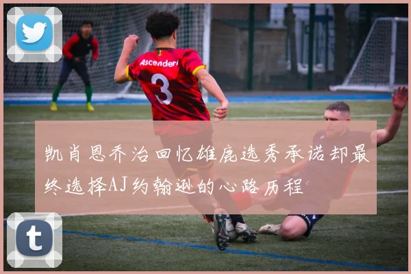 凯肖恩乔治回忆雄鹿选秀承诺却最终选择AJ约翰逊的心路历程
