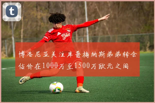 博洛尼亚关注库普梅纳斯弟弟转会估价在1000万至1500万欧元之间