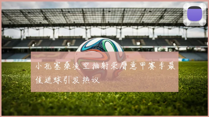 小孔塞桑凌空抽射荣膺意甲赛季最佳进球引发热议