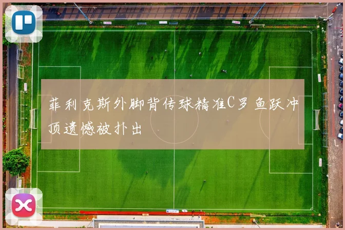 菲利克斯外脚背传球精准C罗鱼跃冲顶遗憾被扑出