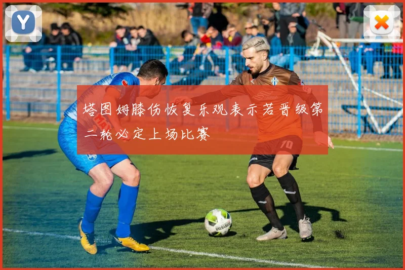 塔图姆膝伤恢复乐观表示若晋级第二轮必定上场比赛