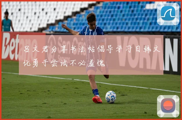 吕文君分享书法帖倡导学习日韩文化勇于尝试不必羞愧
