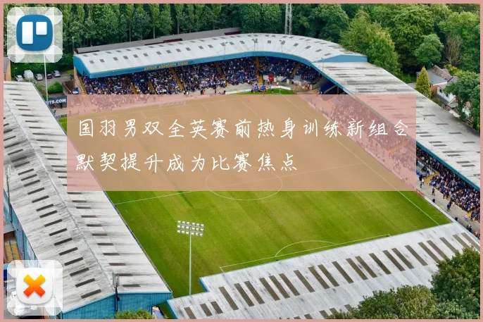国羽男双全英赛前热身训练新组合默契提升成为比赛焦点