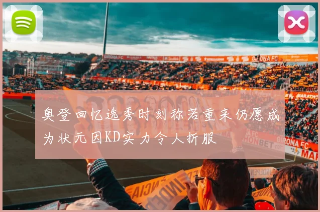 奥登回忆选秀时刻称若重来仍愿成为状元因KD实力令人折服
